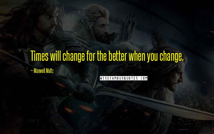 Maxwell Maltz Quotes: Times will change for the better when you change.