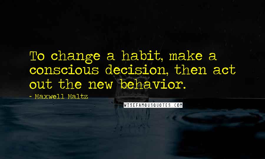 Maxwell Maltz Quotes: To change a habit, make a conscious decision, then act out the new behavior.