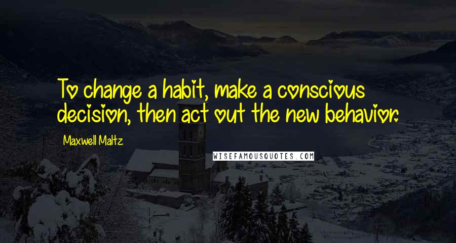 Maxwell Maltz Quotes: To change a habit, make a conscious decision, then act out the new behavior.