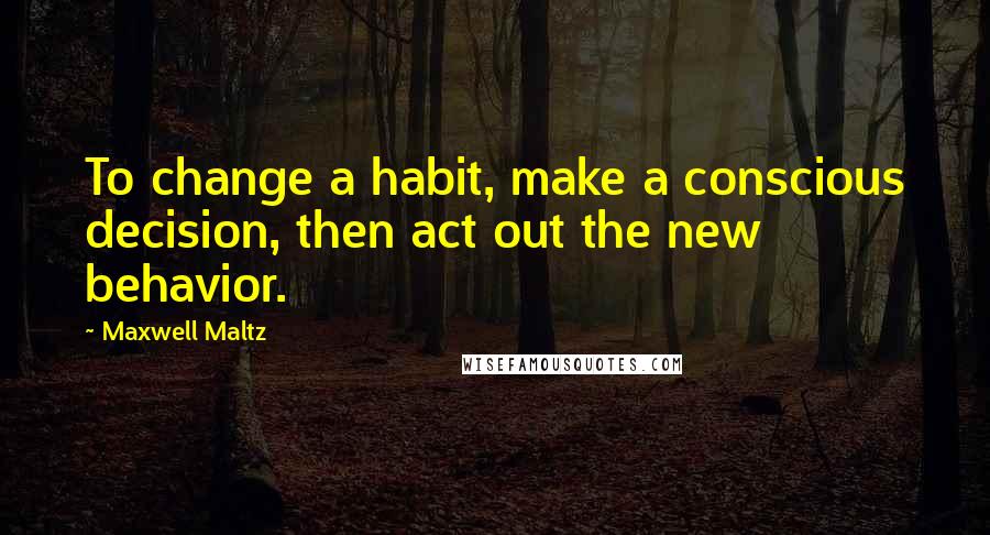 Maxwell Maltz Quotes: To change a habit, make a conscious decision, then act out the new behavior.