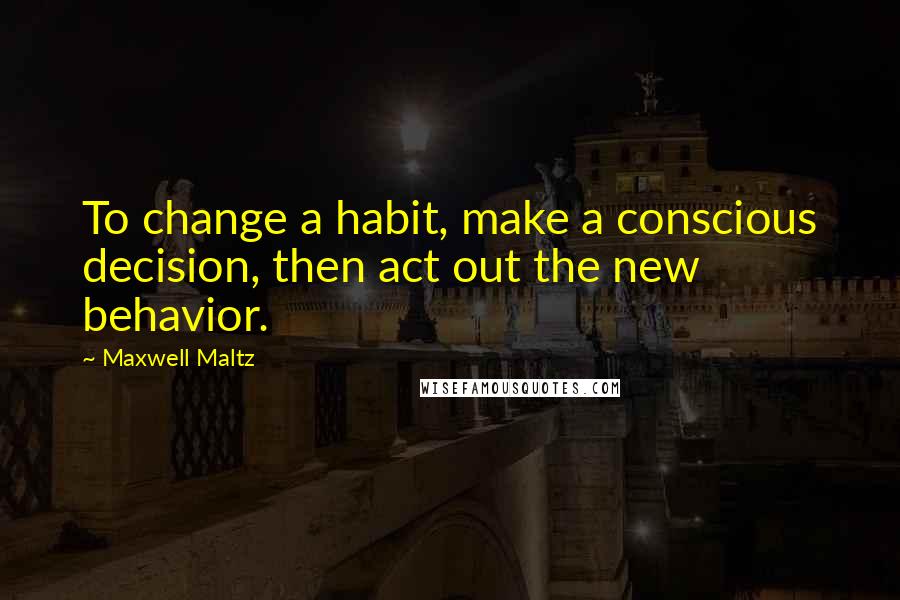 Maxwell Maltz Quotes: To change a habit, make a conscious decision, then act out the new behavior.