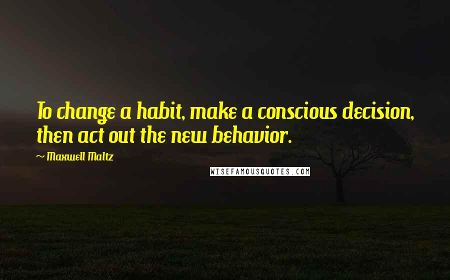 Maxwell Maltz Quotes: To change a habit, make a conscious decision, then act out the new behavior.