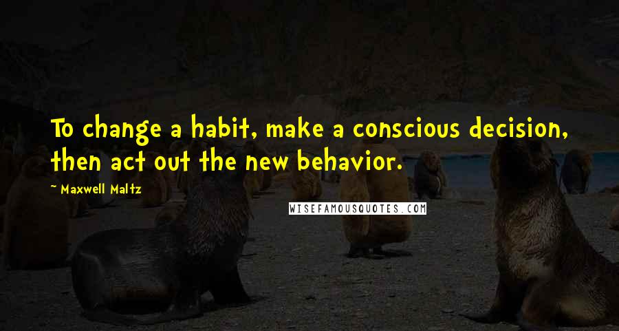 Maxwell Maltz Quotes: To change a habit, make a conscious decision, then act out the new behavior.