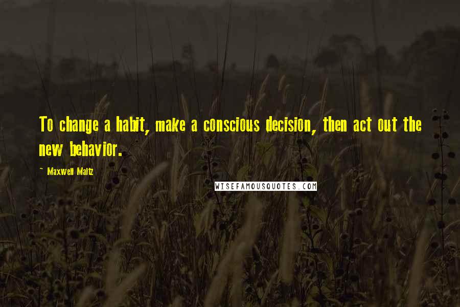 Maxwell Maltz Quotes: To change a habit, make a conscious decision, then act out the new behavior.