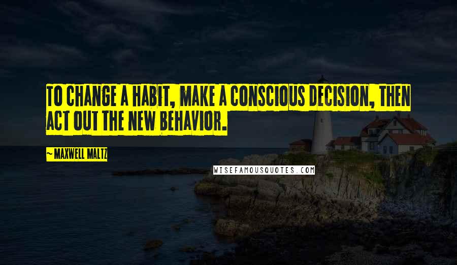 Maxwell Maltz Quotes: To change a habit, make a conscious decision, then act out the new behavior.