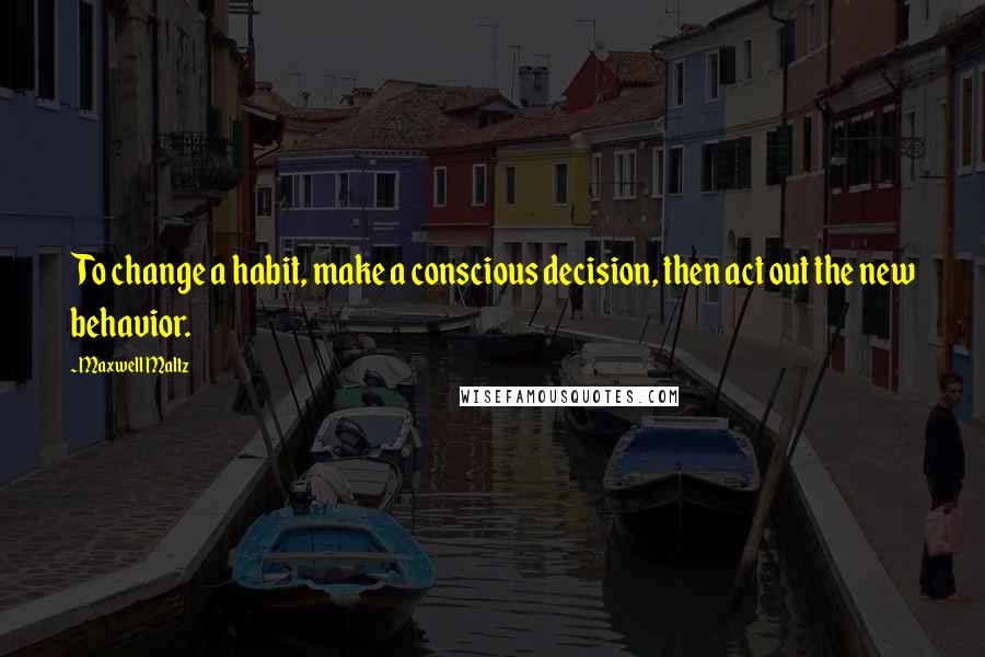 Maxwell Maltz Quotes: To change a habit, make a conscious decision, then act out the new behavior.