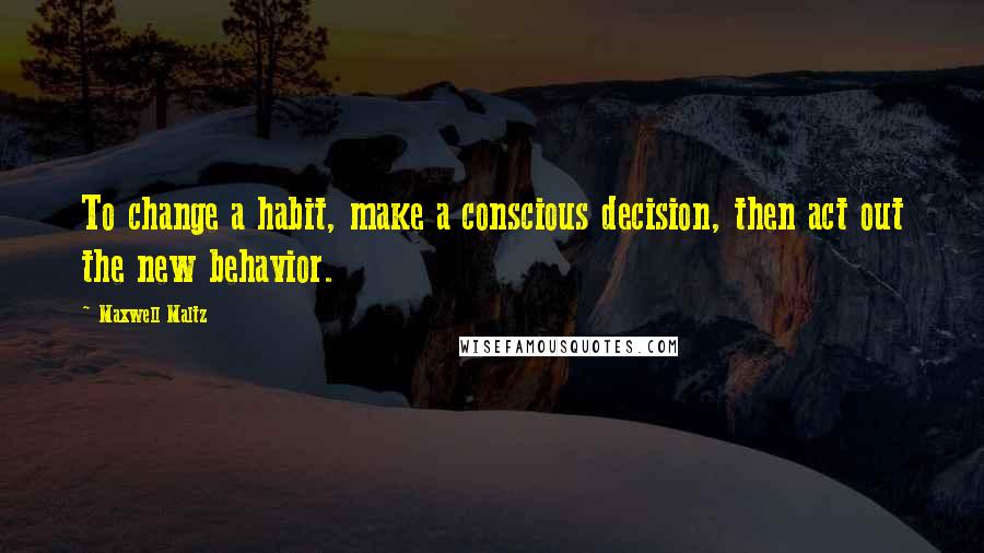 Maxwell Maltz Quotes: To change a habit, make a conscious decision, then act out the new behavior.