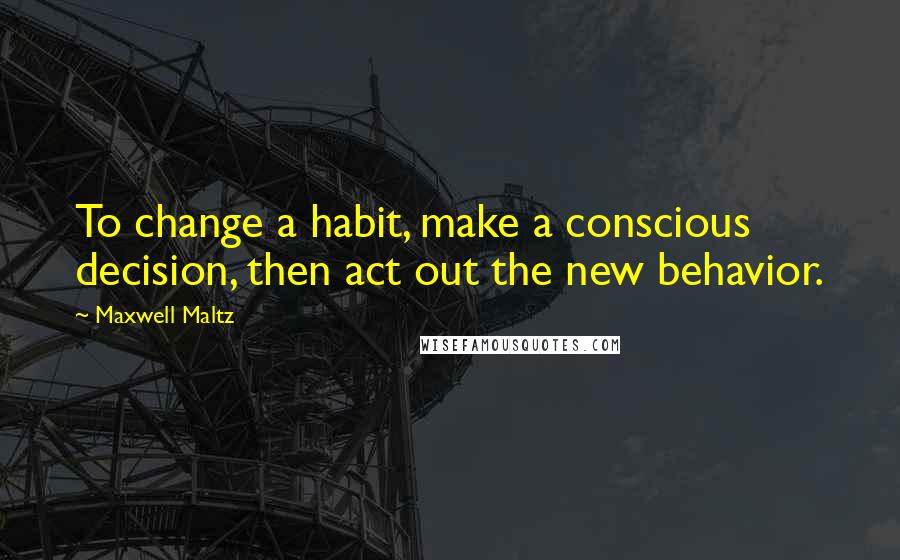 Maxwell Maltz Quotes: To change a habit, make a conscious decision, then act out the new behavior.