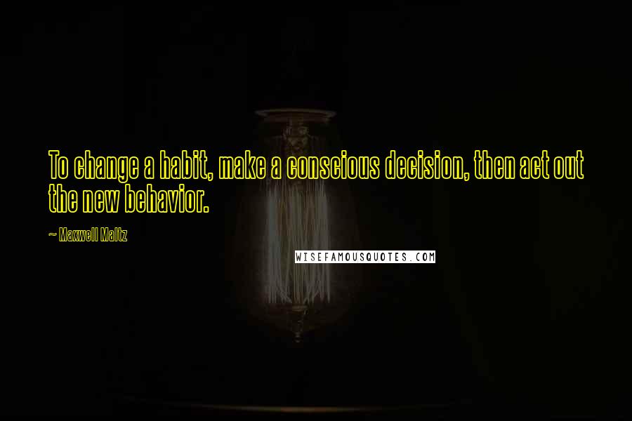 Maxwell Maltz Quotes: To change a habit, make a conscious decision, then act out the new behavior.