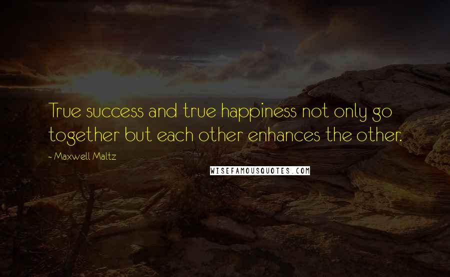 Maxwell Maltz Quotes: True success and true happiness not only go together but each other enhances the other.