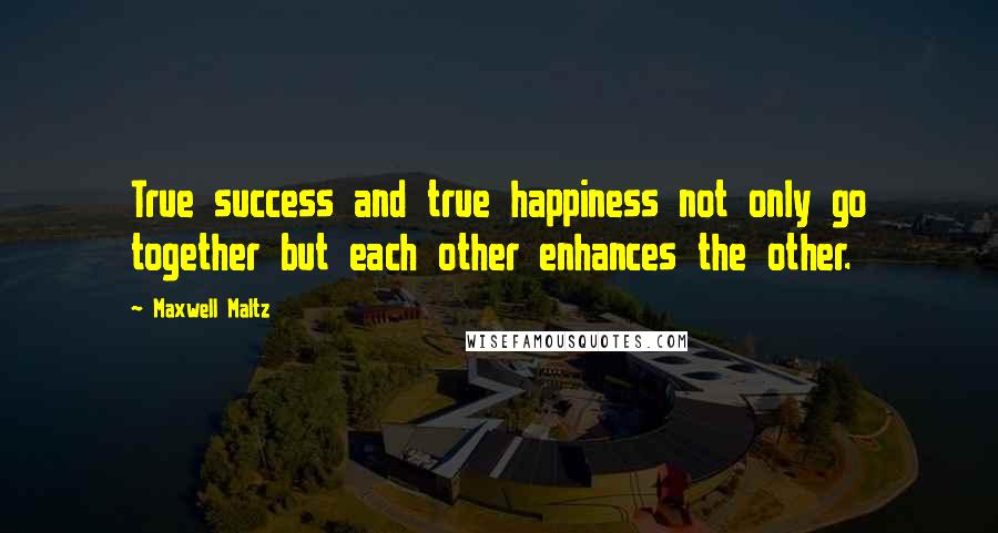 Maxwell Maltz Quotes: True success and true happiness not only go together but each other enhances the other.