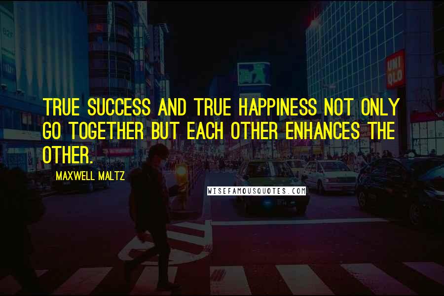 Maxwell Maltz Quotes: True success and true happiness not only go together but each other enhances the other.