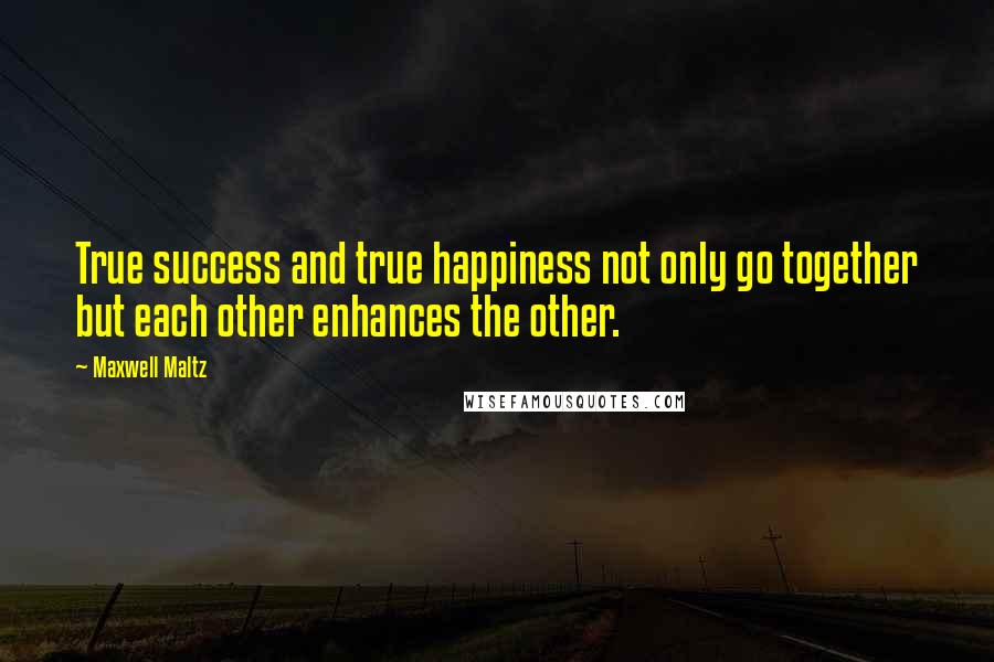 Maxwell Maltz Quotes: True success and true happiness not only go together but each other enhances the other.