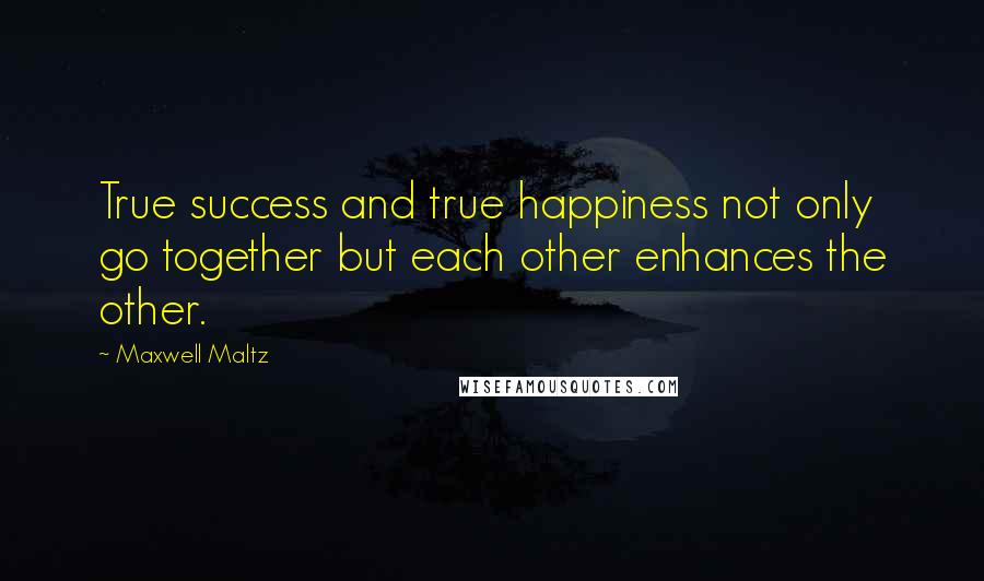 Maxwell Maltz Quotes: True success and true happiness not only go together but each other enhances the other.