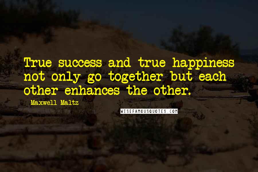 Maxwell Maltz Quotes: True success and true happiness not only go together but each other enhances the other.