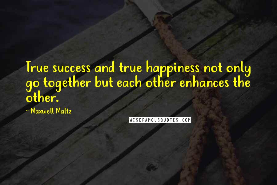 Maxwell Maltz Quotes: True success and true happiness not only go together but each other enhances the other.