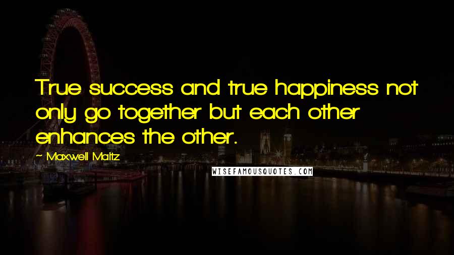 Maxwell Maltz Quotes: True success and true happiness not only go together but each other enhances the other.