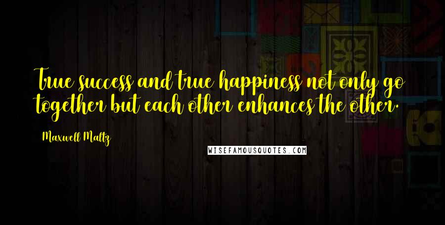 Maxwell Maltz Quotes: True success and true happiness not only go together but each other enhances the other.