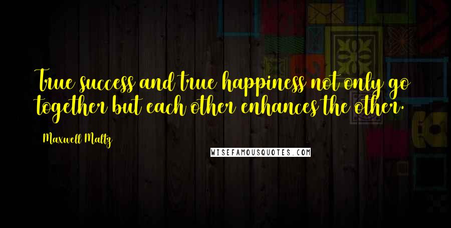 Maxwell Maltz Quotes: True success and true happiness not only go together but each other enhances the other.