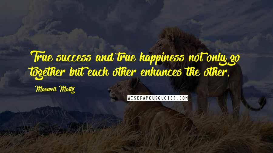 Maxwell Maltz Quotes: True success and true happiness not only go together but each other enhances the other.