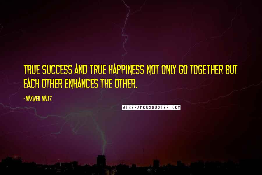 Maxwell Maltz Quotes: True success and true happiness not only go together but each other enhances the other.