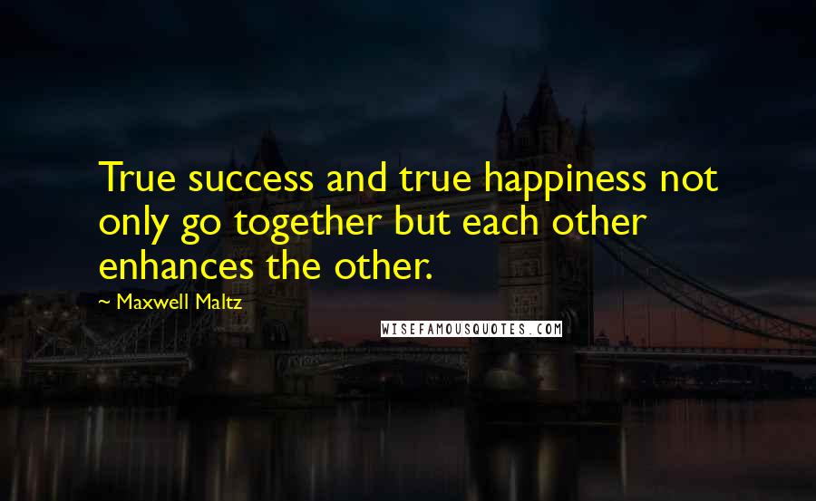 Maxwell Maltz Quotes: True success and true happiness not only go together but each other enhances the other.
