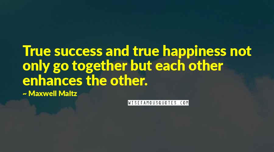 Maxwell Maltz Quotes: True success and true happiness not only go together but each other enhances the other.