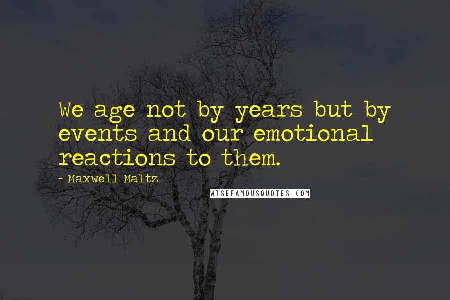 Maxwell Maltz Quotes: We age not by years but by events and our emotional reactions to them.