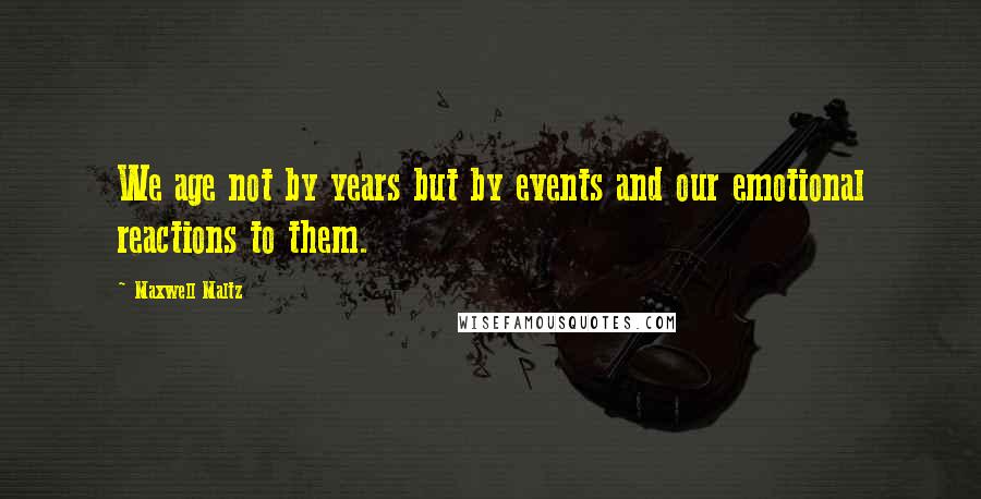 Maxwell Maltz Quotes: We age not by years but by events and our emotional reactions to them.