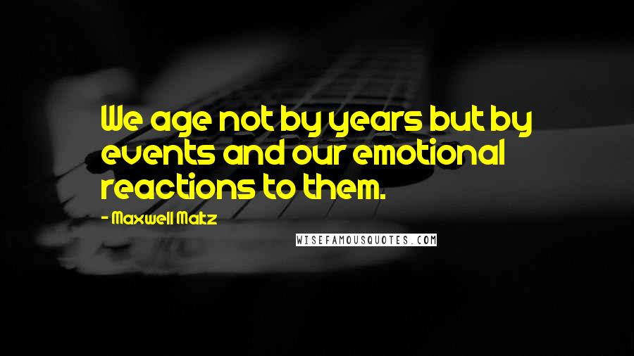 Maxwell Maltz Quotes: We age not by years but by events and our emotional reactions to them.