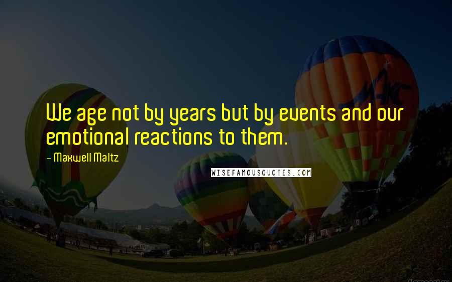 Maxwell Maltz Quotes: We age not by years but by events and our emotional reactions to them.