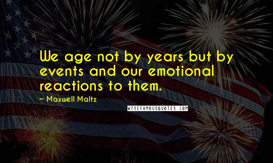 Maxwell Maltz Quotes: We age not by years but by events and our emotional reactions to them.