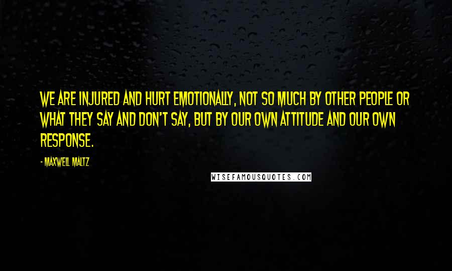 Maxwell Maltz Quotes: We are injured and hurt emotionally, Not so much by other people or what they say and don't say, But by our own attitude and our own response.