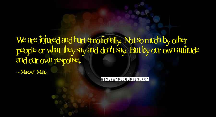 Maxwell Maltz Quotes: We are injured and hurt emotionally, Not so much by other people or what they say and don't say, But by our own attitude and our own response.