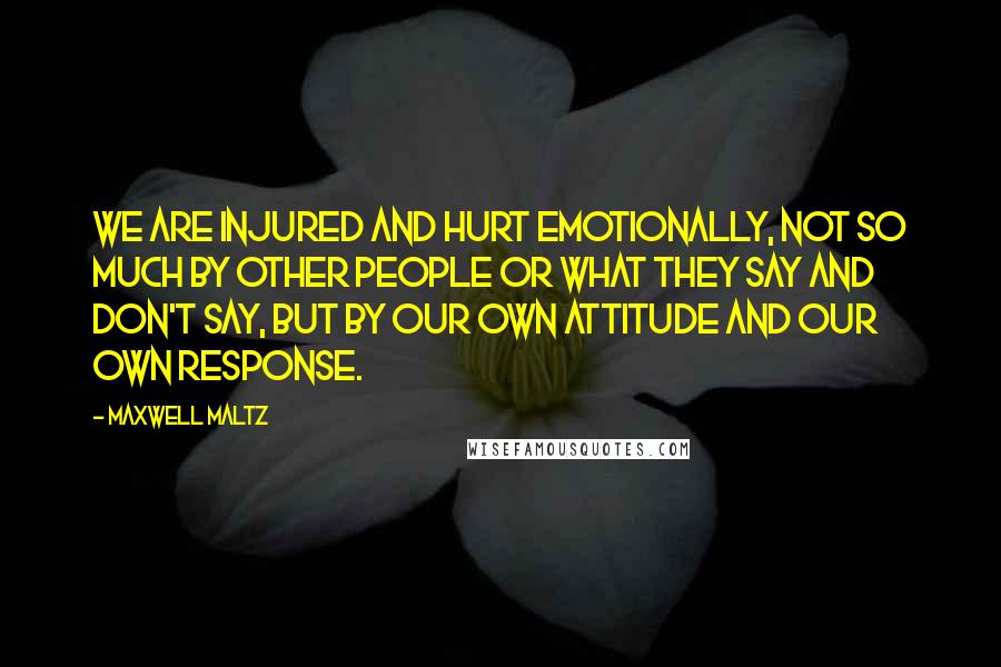 Maxwell Maltz Quotes: We are injured and hurt emotionally, Not so much by other people or what they say and don't say, But by our own attitude and our own response.