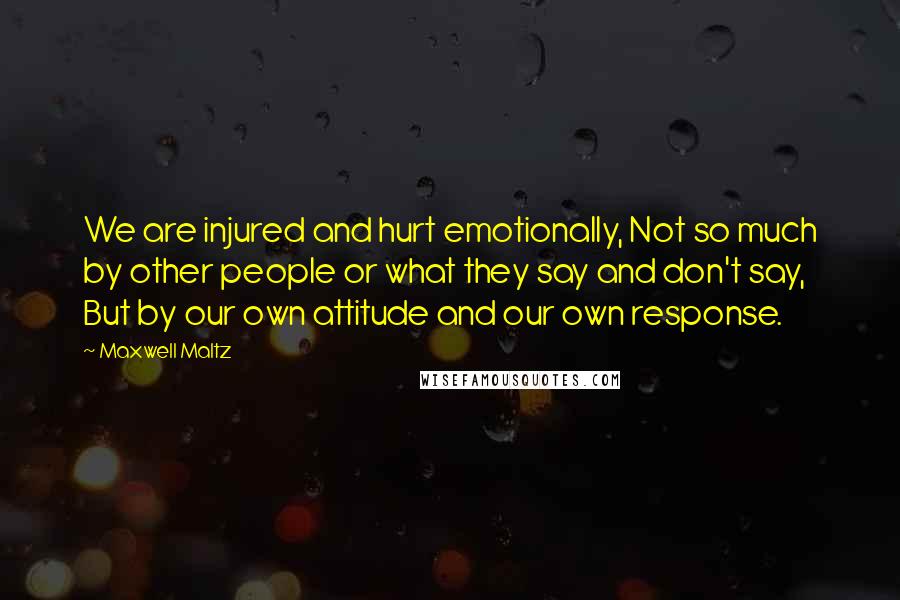 Maxwell Maltz Quotes: We are injured and hurt emotionally, Not so much by other people or what they say and don't say, But by our own attitude and our own response.