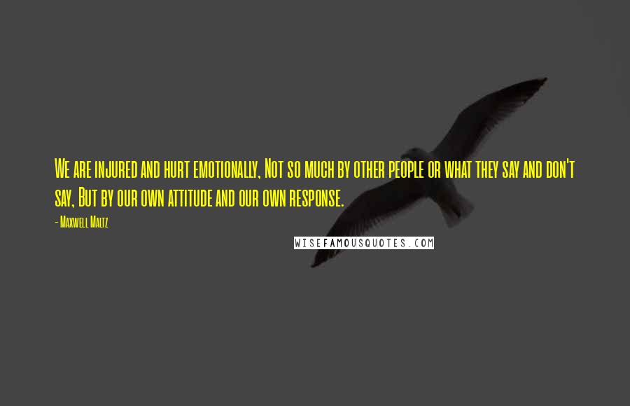 Maxwell Maltz Quotes: We are injured and hurt emotionally, Not so much by other people or what they say and don't say, But by our own attitude and our own response.