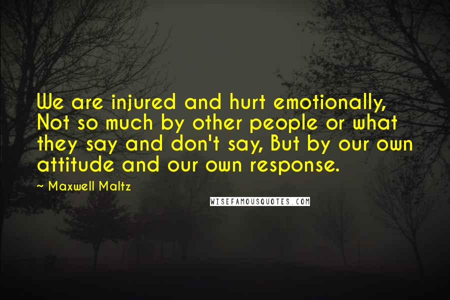 Maxwell Maltz Quotes: We are injured and hurt emotionally, Not so much by other people or what they say and don't say, But by our own attitude and our own response.