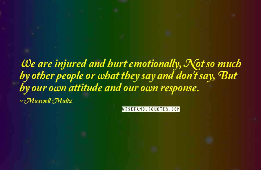 Maxwell Maltz Quotes: We are injured and hurt emotionally, Not so much by other people or what they say and don't say, But by our own attitude and our own response.