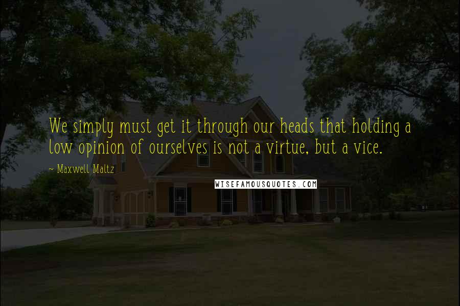 Maxwell Maltz Quotes: We simply must get it through our heads that holding a low opinion of ourselves is not a virtue, but a vice.