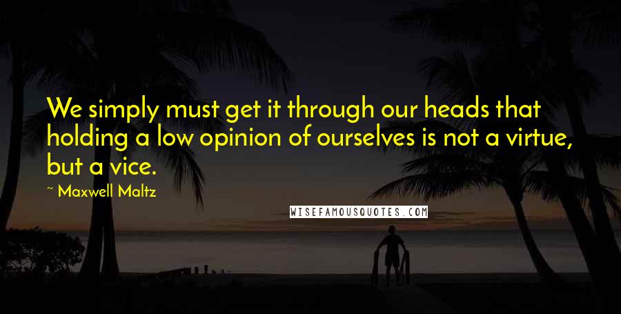 Maxwell Maltz Quotes: We simply must get it through our heads that holding a low opinion of ourselves is not a virtue, but a vice.