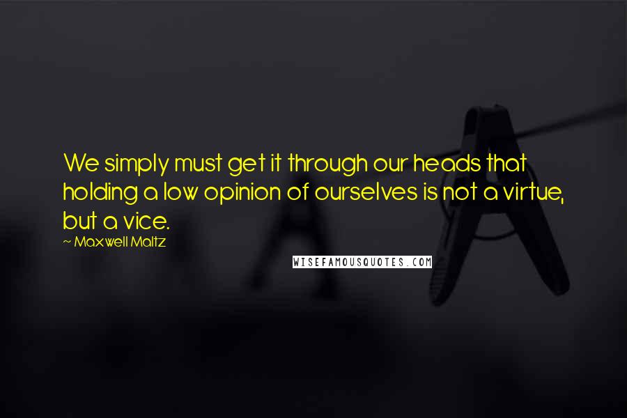 Maxwell Maltz Quotes: We simply must get it through our heads that holding a low opinion of ourselves is not a virtue, but a vice.