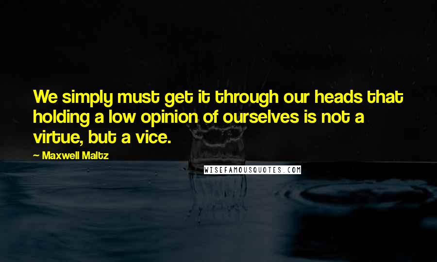 Maxwell Maltz Quotes: We simply must get it through our heads that holding a low opinion of ourselves is not a virtue, but a vice.