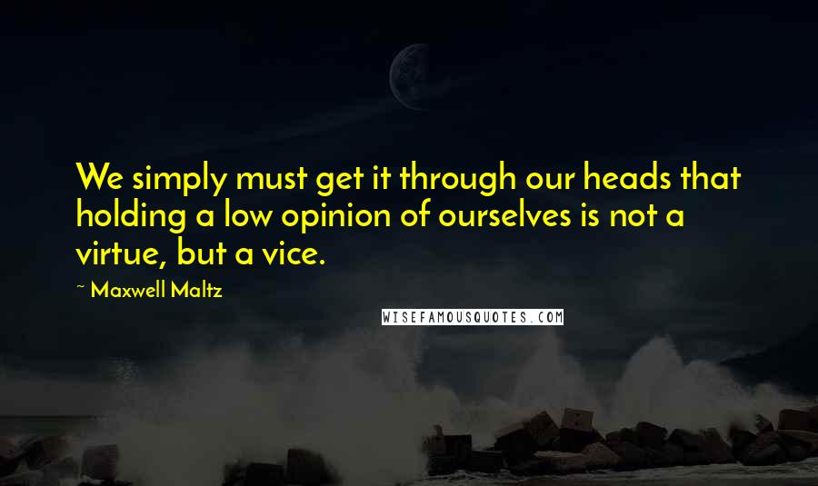 Maxwell Maltz Quotes: We simply must get it through our heads that holding a low opinion of ourselves is not a virtue, but a vice.