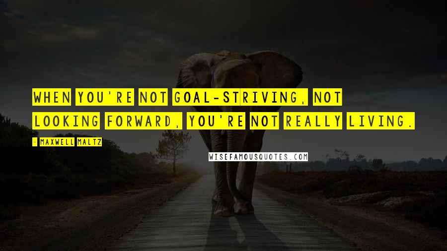 Maxwell Maltz Quotes: When you're not goal-striving, not looking forward, you're not really living.