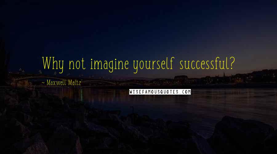 Maxwell Maltz Quotes: Why not imagine yourself successful?