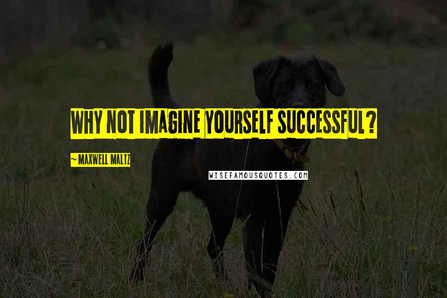Maxwell Maltz Quotes: Why not imagine yourself successful?