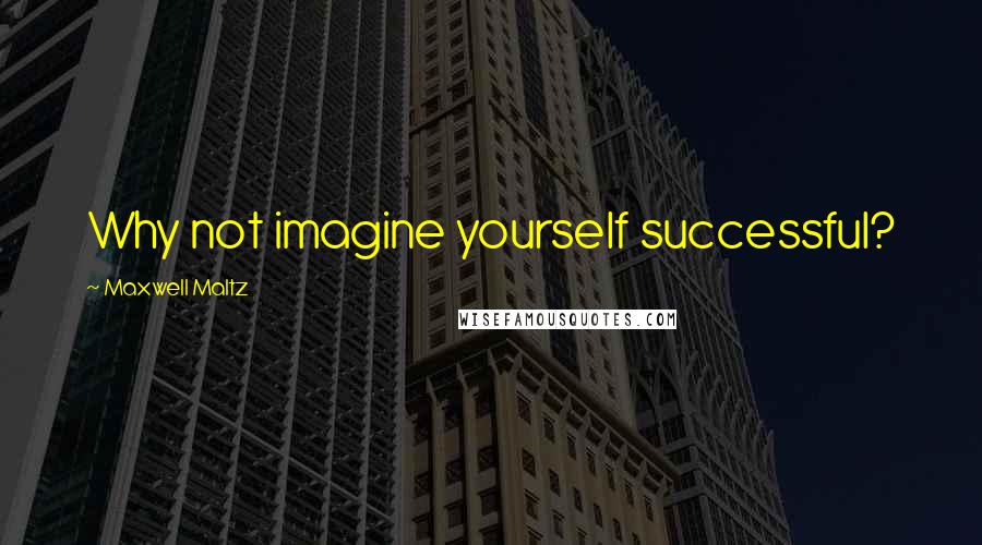 Maxwell Maltz Quotes: Why not imagine yourself successful?