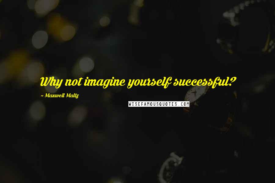 Maxwell Maltz Quotes: Why not imagine yourself successful?