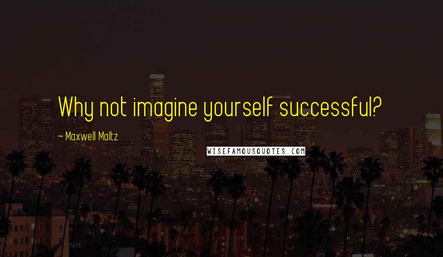 Maxwell Maltz Quotes: Why not imagine yourself successful?